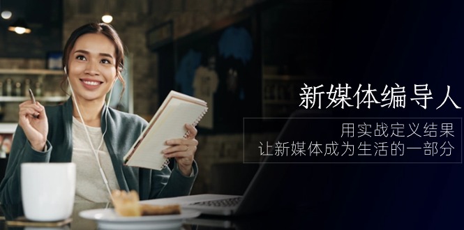图片[1]-新媒体-编导人，用实战定义结果，让新媒体成为生活的一部分 (84节课)-阿灿说钱
