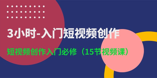 3小时-入门短视频创作：短视频创作入门必修（15节视频课）-阿灿说钱