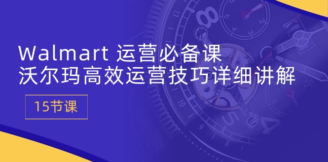 图片[1]-Walmart 运营必备课：沃尔玛高效运营技巧详细讲解 (15节课)-阿灿说钱