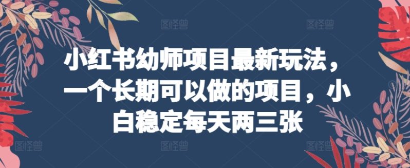 小红书幼师项目最新玩法，一个长期可以做的项目，小白稳定每天两三张-阿灿说钱