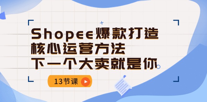 图片[1]-Shopee-爆款打造核心运营方法，下一个大卖就是你（13节课）-阿灿说钱