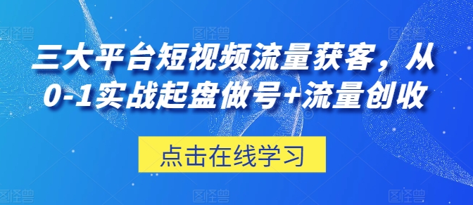 三大平台短视频流量获客,从0-1实战起盘做号 流量创收 -1 三大平台短视频流量获客,从0-1实战起盘做号 流量创收 -1