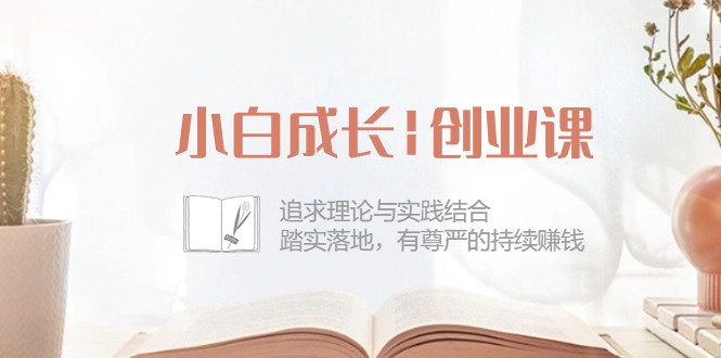 图片[1]-小白成长|创业课：追求理论与实践结合，踏实落地，有尊严的持续赚钱-42节-阿灿说钱
