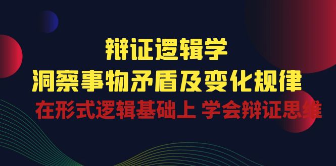 辩证 逻辑学 | 洞察 事物矛盾及变化规律 在形式逻辑基础上 学会辩证思维-阿灿说钱