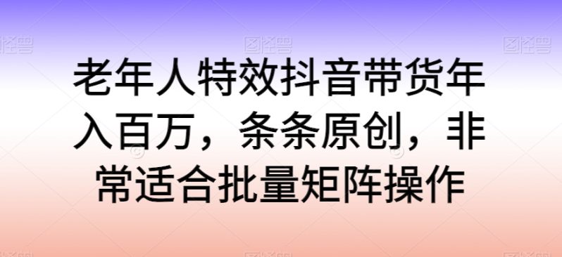 老年人特效抖音带货年入百万，轻松学习热门流行，走进独特的老年行业销售模式-阿灿说钱