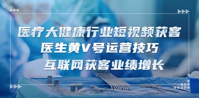 图片[1]-医疗 大健康行业短视频获客：医生黄V号运营技巧 互联网获客业绩增长-15节-阿灿说钱