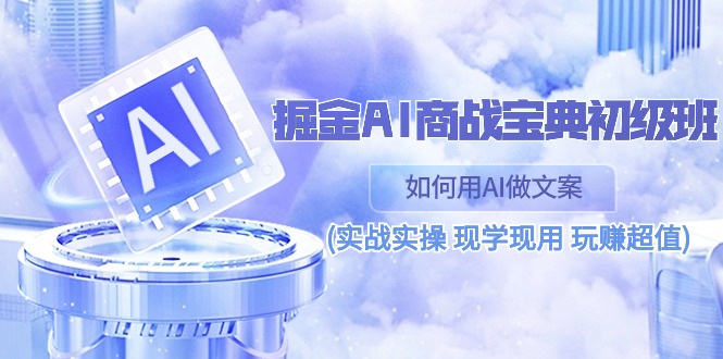 图片[1]-掘金AI 商战 宝典 初级班：如何用AI做文案(实战实操 现学现用 玩赚超值)-阿灿说钱