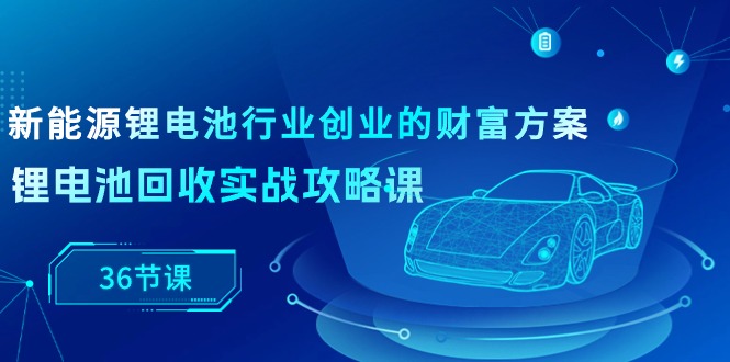 图片[1]-锂电池回收宝典：从新手到专家的实战指南（36节课）-阿灿说钱