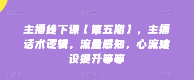 主播线下课【第五期】,主播话术逻辑,流量感知,心流建设提升等等 -1 主播线下课【第五期】,主播话术逻辑,流量感知,心流建设提升等等 -1