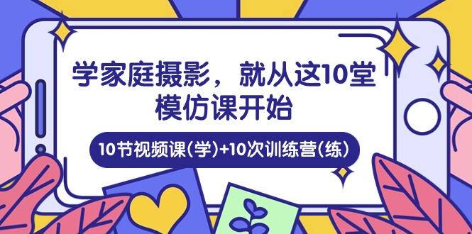 图片[1]-学家庭 摄影，就从这10堂模仿课开始 ，10节视频课(学)+10次训练营(练)-阿灿说钱
