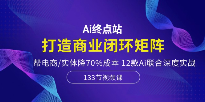 图片[1]-Ai终点站，打造商业闭环矩阵，帮电商/实体降70%成本，12款Ai联合深度实战-阿灿说钱