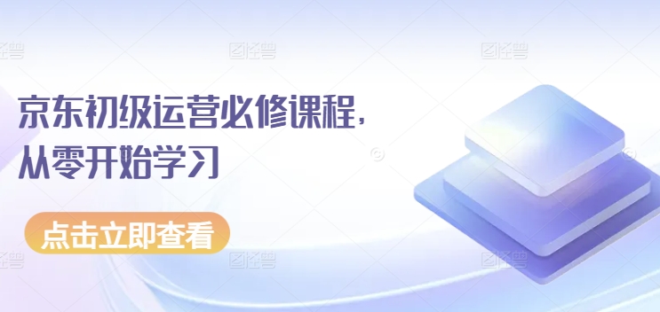 京东店铺运营必修课程,从零开始学习 -1 京东店铺运营必修课程,从零开始学习 -1