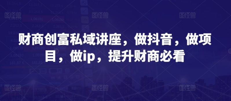 财商创富私域讲座,做抖音,做项目,做IP,提升财商必看 -1 财商创富私域讲座,做抖音,做项目,做IP,提升财商必看 -1