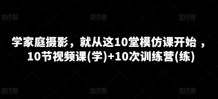 家庭摄影课程，就从这10堂模仿课开始 ，10节视频课(学)+10次训练营(练)-阿灿说钱