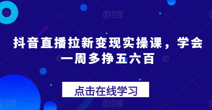 抖音直播拉新变现实操课,学会一周多挣五六百 抖音直播拉新变现实操课,学会一周多挣五六百