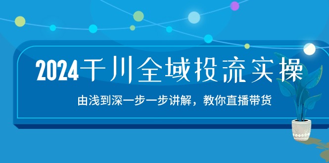 图片[1]-2024千川-全域投流精品实操：由谈到深一步一步讲解，教你直播带货-15节-阿灿说钱