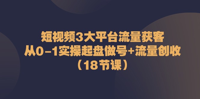 图片[1]-短视频3大平台·流量 获客：从0-1实操起盘做号+流量 创收（18节课）-阿灿说钱