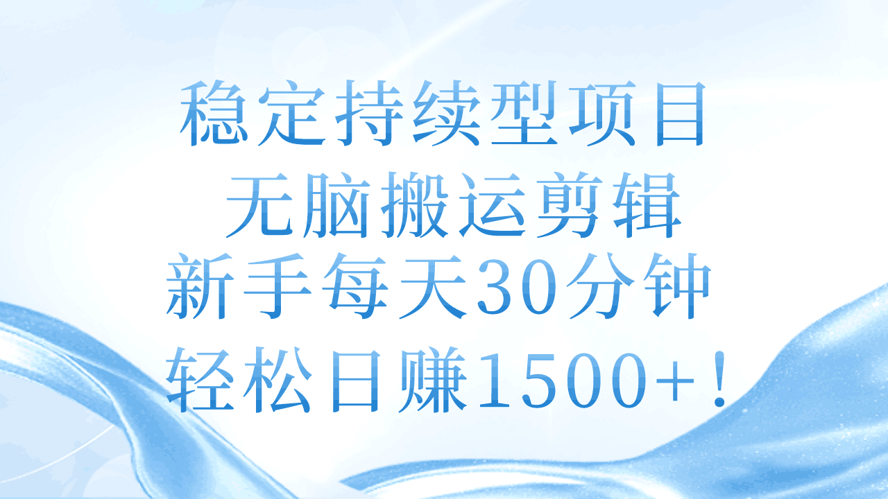 稳定持续型项目，无脑搬运剪辑，新手每天30分钟，轻松日赚1500+！-阿灿说钱