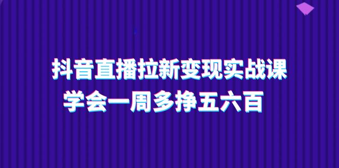 图片[1]-抖音直播拉新变现实操课，学会一周多挣五六百（15节课）-阿灿说钱