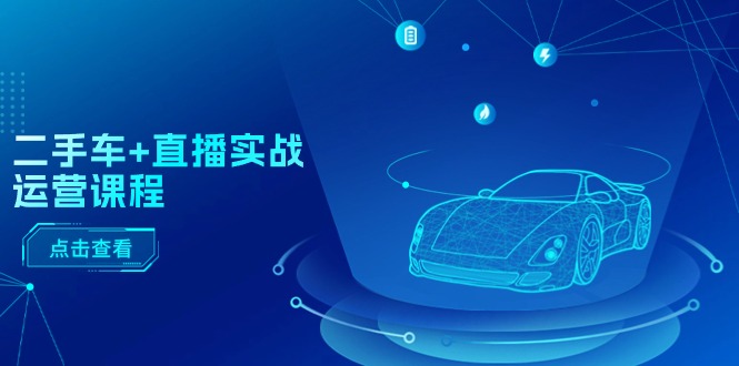 二手车+直播实战运营课程:直播推荐/短视频推荐/千川投放/直播全流程-阿灿说钱