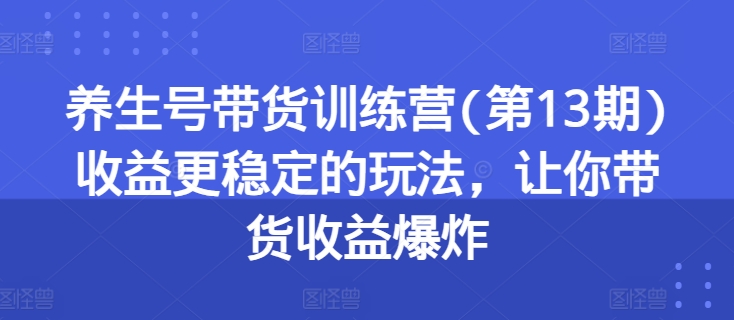 养生号带货训练营(第13期)收益更稳定的玩法,让你带货收益爆炸 -1 养生号带货训练营(第13期)收益更稳定的玩法,让你带货收益爆炸 -1