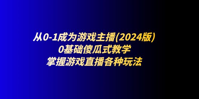 图片[1]-从0-1成为游戏主播(2024版)：0基础傻瓜式教学，掌握游戏直播各种玩法-阿灿说钱