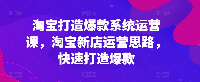 淘宝打造爆款系统运营课,淘宝新店运营思路,快速打造爆款 -1 淘宝打造爆款系统运营课,淘宝新店运营思路,快速打造爆款 -1
