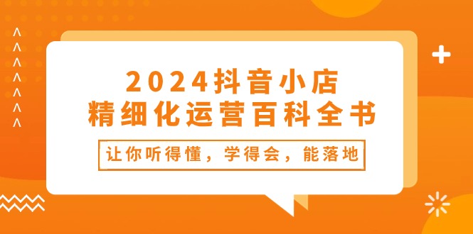 图片[1]-2024抖音小店-精细化运营百科全书：让你听得懂，学得会，能落地（34节课）-阿灿说钱