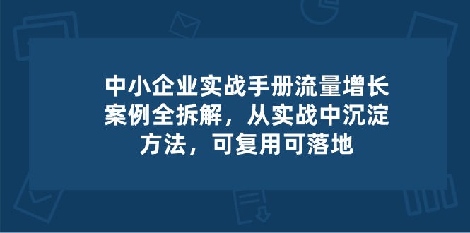图片[1]-中小 企业 实操手册-流量增长案例拆解，从实操中沉淀方法，可复用可落地-阿灿说钱