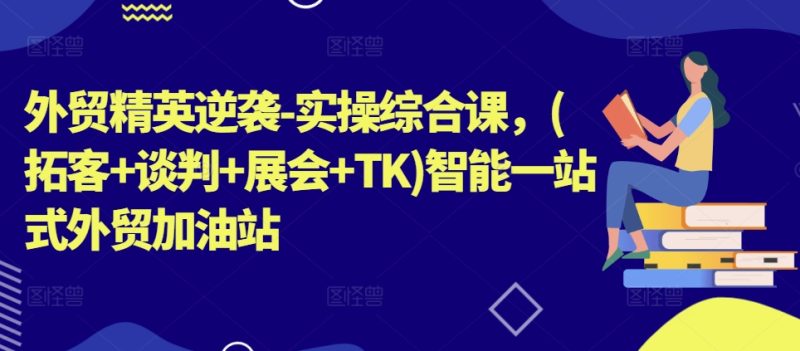 外贸精英逆袭-实操综合课，(拓客+谈判+展会+TK)智能一站式外贸加油站-阿灿说钱