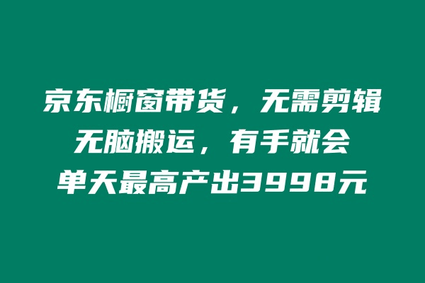 京东橱窗带货，不需要剪辑，无脑搬运，有手就会，单天最高产出3998元-阿灿说钱