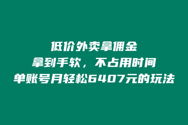 低价外卖拿佣金，拿到手软，不占用时间开独立后台，单账号月轻松6407的玩法-阿灿说钱