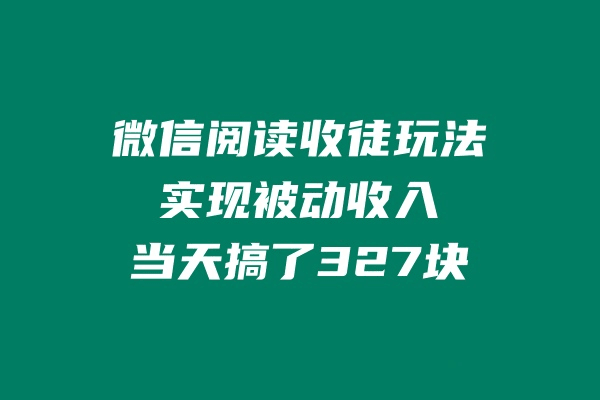 微信阅读收徒玩法，实现被动收入，当天搞了327块-阿灿说钱