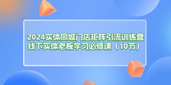 图片[1]-2024实体同城门店矩阵引流训练营，线下实体老板学习必修课（10节）-阿灿说钱