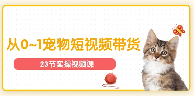 图片[1]-宠物行业从0~1宠物短视频带货实操课（23节课）-阿灿说钱