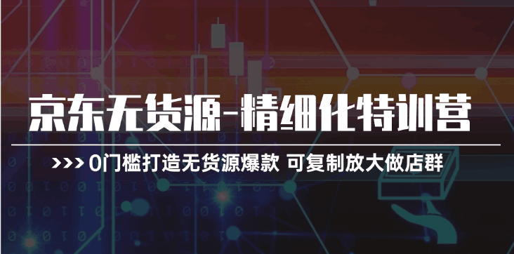 图片[1]-京东无货源-精细化特训营，0门槛打造无货源爆款 可复制放大做店群-阿灿说钱