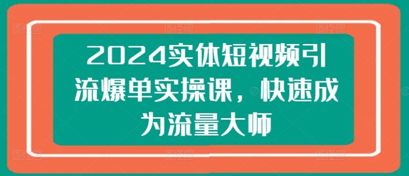 2024实体短视频引流爆单实操课,快速成为流量大师 -1 2024实体短视频引流爆单实操课,快速成为流量大师 -1