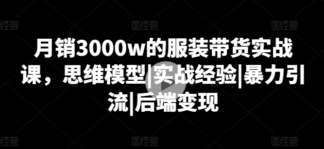 月销3000W的服装带货实战课,思维模型|实战经验|暴力引流|后端变现 -1 月销3000W的服装带货实战课,思维模型|实战经验|暴力引流|后端变现 -1