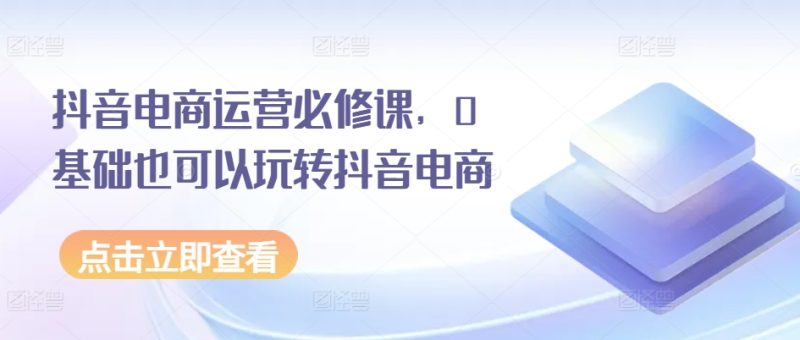抖音电商运营必修课，0基础也可以玩转抖音电商 -1