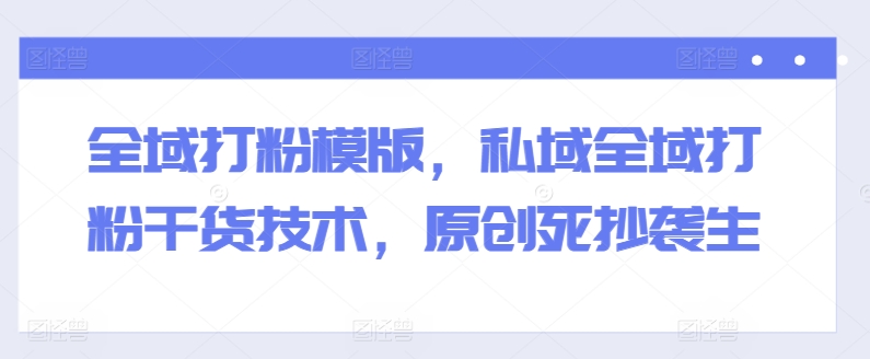 全域打粉模版,私域全域打粉干货技术,原创死抄袭生 -1 全域打粉模版,私域全域打粉干货技术,原创死抄袭生 -1