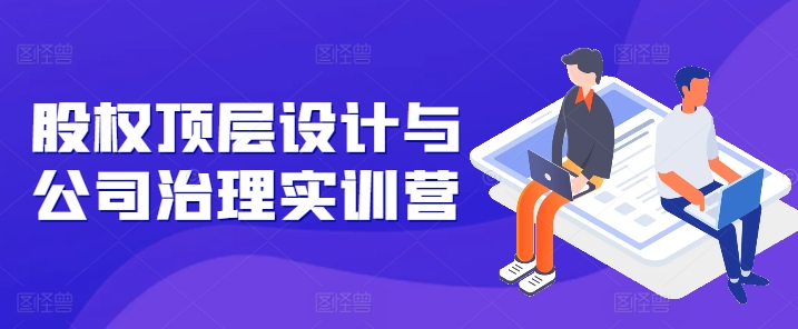 股权顶层设计与公司治理实训营，补全股权短板/守住控制权底线/熟悉4大注册信息/规避3大法律风险-阿灿说钱