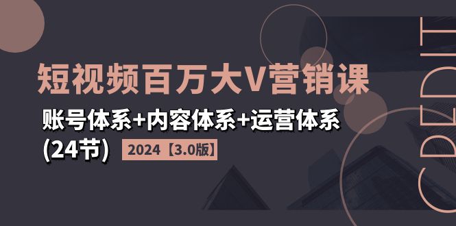 2024短视频·百万大V营销课【3.0版】账号体系+内容体系+运营体系(24节)-阿灿说钱