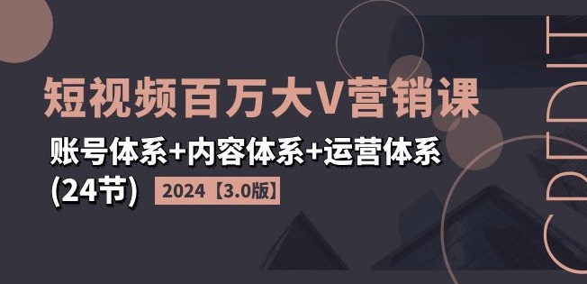 2024短视频百万大V营销课【3.0版】账号体系+内容体系+运营体系(24节) -1 2024短视频百万大V营销课【3.0版】账号体系+内容体系+运营体系(24节) -1