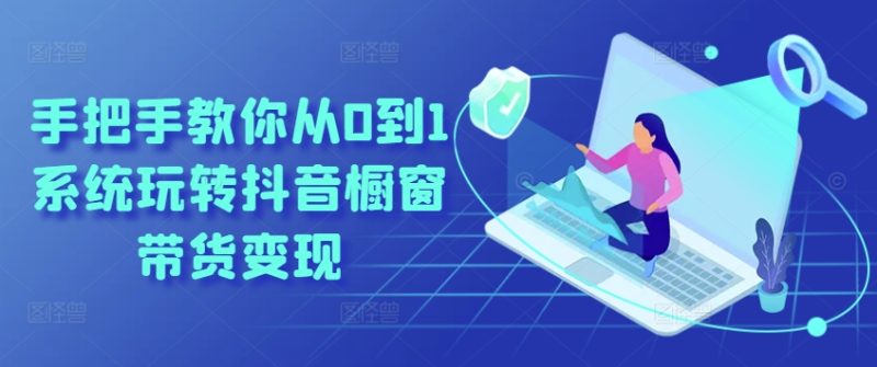 手把手教你从0到1系统玩转抖音橱窗带货变现 -1 手把手教你从0到1系统玩转抖音橱窗带货变现 -1