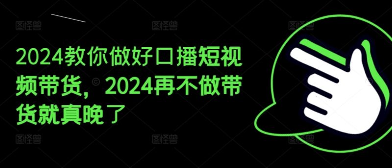 2024教你做好口播短视频带货,2024再不做带货就真晚了 -1 2024教你做好口播短视频带货,2024再不做带货就真晚了 -1