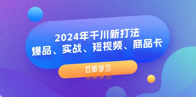 2024年千川新打法：爆品、实战、短视频、商品卡（8节课）-阿灿说钱