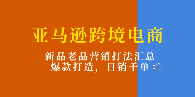 亚马逊跨境电商：新品老品营销打法汇总，爆款打造，日销千单-阿灿说钱