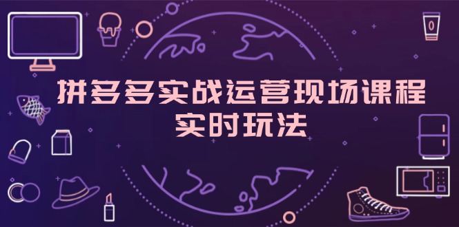拼多多实战运营现场课程，实时玩法，爆款打造，选品、规则解析-阿灿说钱