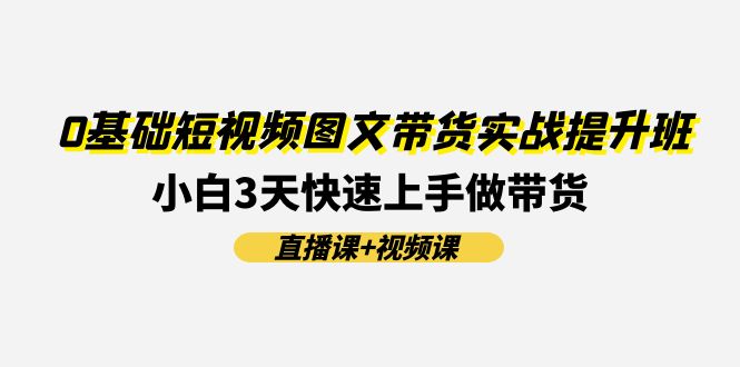 图片[1]-0基础短视频图文带货实战提升班(直播课+视频课)：小白3天快速上手做带货-阿灿说钱