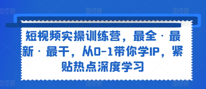 短视频实操训练营,最全·最新·最干,从0-1带你学IP,紧贴热点深度学习 -1 短视频实操训练营,最全·最新·最干,从0-1带你学IP,紧贴热点深度学习 -1